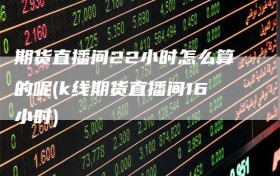 期货直播间22小时怎么算的呢(k线期货直播间16小时)