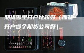 期货哪里开户比较好（期货开户哪个期货公司好）