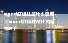 macd红绿柱是什么意思（macd红绿柱是什么意思啊）