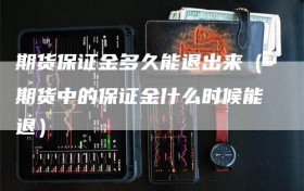 期货保证金多久能退出来（期货中的保证金什么时候能退）