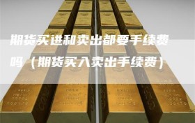 期货买进和卖出都要手续费吗（期货买入卖出手续费）