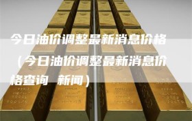 今日油价调整最新消息价格（今日油价调整最新消息价格查询 新闻）