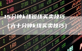 15分钟k线短线买卖技巧（六十分钟k线买卖技巧）