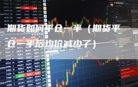 期货如何平仓一半（期货平仓一半后均价减少了）