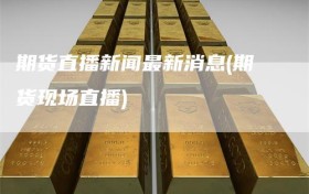 期货直播新闻最新消息(期货现场直播)