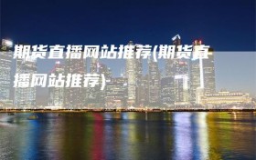 期货直播网站推荐(期货直播网站推荐)