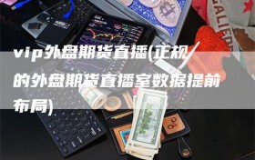 vip外盘期货直播(正规的外盘期货直播室数据提前布局)