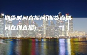 期货时间直播间(期货直播间在线直播)