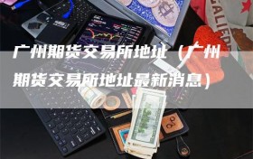 广州期货交易所地址（广州期货交易所地址最新消息）