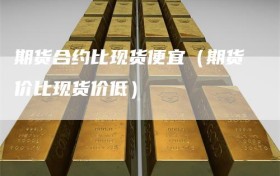 期货合约比现货便宜（期货价比现货价低）