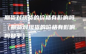 期货对现货的价格有影响吗（期货对现货的价格有影响吗知乎）