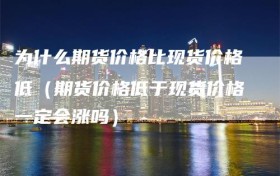 为什么期货价格比现货价格低（期货价格低于现货价格一定会涨吗）