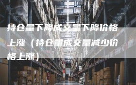 持仓量下降成交量下降价格上涨（持仓量成交量减少价格上涨）