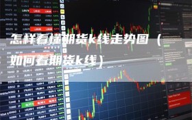 怎样看懂期货k线走势图（如何看期货k线）