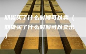 期货买了什么时候可以卖（期货买了什么时候可以卖出）