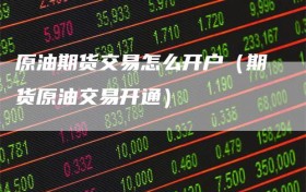 原油期货交易怎么开户（期货原油交易开通）