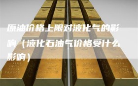原油价格上限对液化气的影响（液化石油气价格受什么影响）