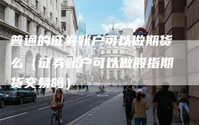 普通的证券账户可以做期货么（证券账户可以做股指期货交易吗）