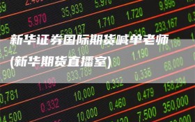 新华证券国际期货喊单老师(新华期货直播室)