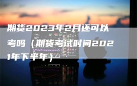 期货2023年2月还可以考吗（期货考试时间2021年下半年）