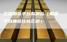 正规期货平台有哪些（期货平台哪些比较正规）