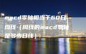 macd零轴相当于60日均线（周线的macd零轴是多少日线）