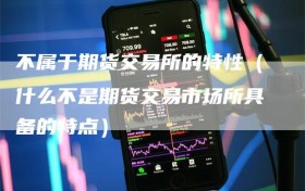 不属于期货交易所的特性（什么不是期货交易市场所具备的特点）