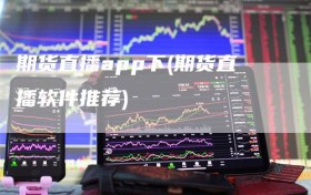 期货直播app下(期货直播软件推荐)