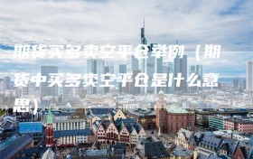 期货买多卖空平仓举例（期货中买多卖空平仓是什么意思）