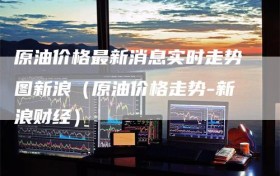 原油价格最新消息实时走势图新浪（原油价格走势-新浪财经）