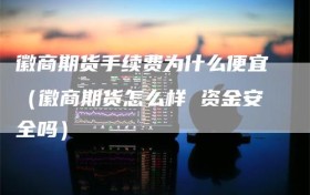 徽商期货手续费为什么便宜（徽商期货怎么样 资金安全吗）