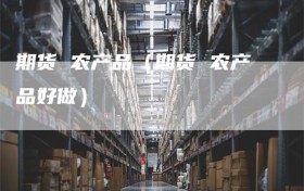 期货 农产品（期货 农产品好做）