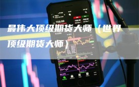 最伟大顶级期货大师（世界顶级期货大师）