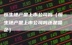 恒生地产是上市公司吗（恒生地产是上市公司吗还是国企）