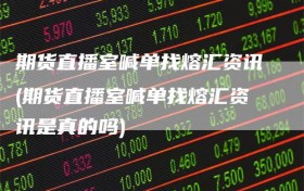 期货直播室喊单找熔汇资讯(期货直播室喊单找熔汇资讯是真的吗)