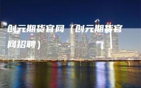 创元期货官网（创元期货官网招聘）
