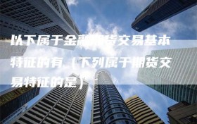 以下属于金融期货交易基本特征的有（下列属于期货交易特征的是）