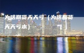 为啥期货天天亏（为啥期货天天亏本）