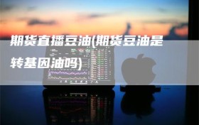 期货直播豆油(期货豆油是转基因油吗)