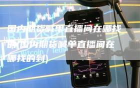 国内期货喊单直播间在哪找的(国内期货喊单直播间在哪找的到)