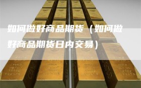 如何做好商品期货（如何做好商品期货日内交易）