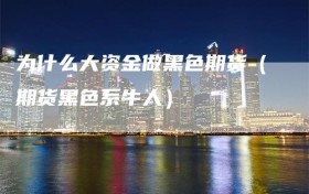 为什么大资金做黑色期货（期货黑色系牛人）