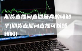 期货直播间直播是真的吗知乎(期货直播间直播可以赚钱吗)