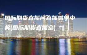 国际期货直播间直播喊单中奖(国际期货直播室)