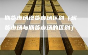期货市场现货市场区别（现货市场与期货市场的区别）