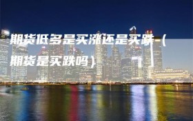 期货低多是买涨还是买跌（期货是买跌吗）