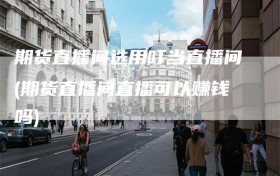 期货直播间选用叮当直播间(期货直播间直播可以赚钱吗)