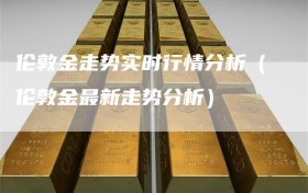 伦敦金走势实时行情分析（伦敦金最新走势分析）