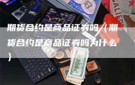 期货合约是商品证券吗（期货合约是商品证券吗为什么）