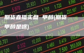 期货直播实盘 甲醇(期货甲醇是啥)